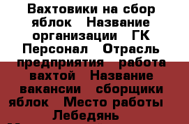 Вахтовики на сбор яблок › Название организации ­ ГК Персонал › Отрасль предприятия ­ работа вахтой › Название вакансии ­ сборщики яблок › Место работы ­ Лебедянь › Минимальный оклад ­ 55 000 › Возраст от ­ 18 › Возраст до ­ 55 - Липецкая обл. Работа » Вакансии   